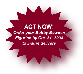 Order your Bobby Bowden Figurine by October 15, 2008 to insure delivery